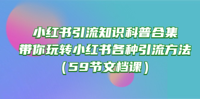 (10223期)小红书引流知识科普合集,带你玩转小红书各种引流方法(59节文档课)-51创业资源库