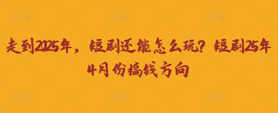 走到2025年，短剧还能怎么玩？短剧25年4月份搞钱方向-51创业资源库