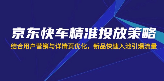 (14185期)京东快车精准投放策略,结合用户营销与详情页优化,新品快速入池引爆流量-51创业资源库