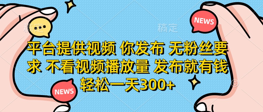 (14317期)平台提供视频 你发布 无粉丝要求 不看视频播放量 发布就有钱 轻松一天300+-51创业资源库