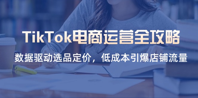 （14343期）TikTok电商运营全攻略，数据驱动选品定价，低成本引爆店铺流量-51创业资源库