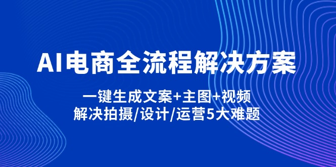 （14200期）AI电商全流程解决方案,一键生成文案+主图+视频,解决拍摄/设计/运营5大难题-51创业资源库