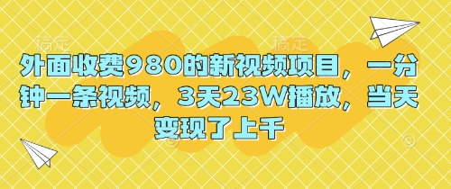 外面收费980的新视频项目,一分钟一条视频,3天23W播放,当天变现了上千-51创业资源库