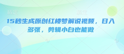 15秒生成原创红楼梦解说视频,日入多张,剪辑小白也能做-51创业资源库