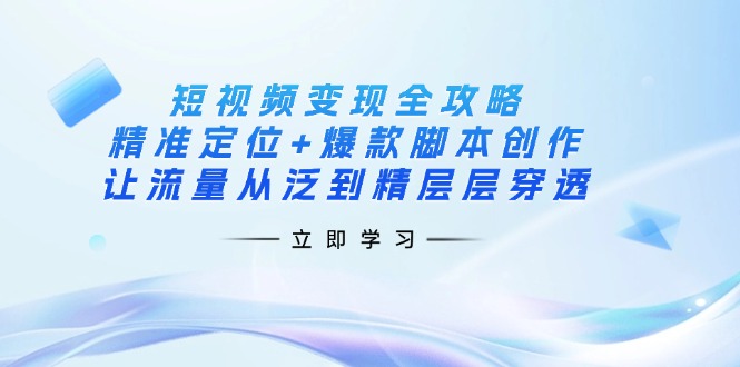 （14159期）短视频变现全攻略：精准定位+爆款脚本创作，让流量从泛到精层层穿透-51创业资源库