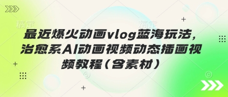 最近爆火动画vlog蓝海玩法,治愈系AI动画视频动态插画视频教程(含素材)-51创业资源库