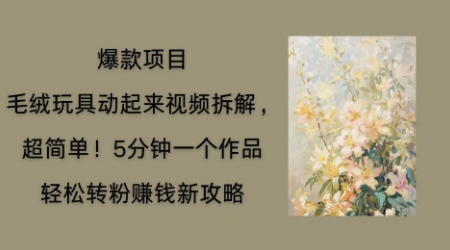 毛绒玩具动起来项目拆解，三四分钟一个作品，轻松转粉挣钱新玩法-51创业资源库