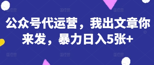 公众号代运营,我出文章你来发,暴力日入5张+【揭秘】-51创业资源库