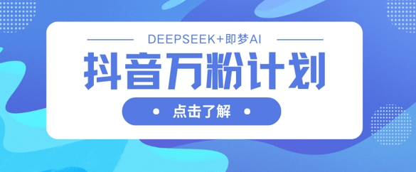 抖音万粉计划,利用DeepSeek+即梦AI生成视频,快速涨到万粉-51创业资源库