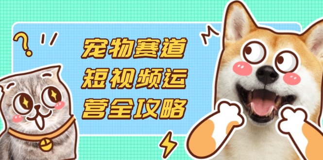 （14345期）宠物赛道短视频运营全攻略，选品拍摄剪辑实操，实现流量到收益转化-51创业资源库