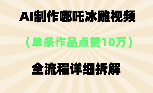 AI哪吒冰雕视频，单条视频点赞10W+，全流程详细拆解-51创业资源库