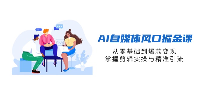 （14329期）AI自媒体风口掘金课，从零基础到爆款变现，掌握剪辑实操与精准引流-51创业资源库