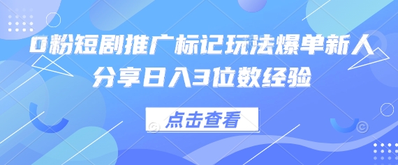 0粉短剧推广标记玩法爆单新人分享日入3位数经验-51创业资源库