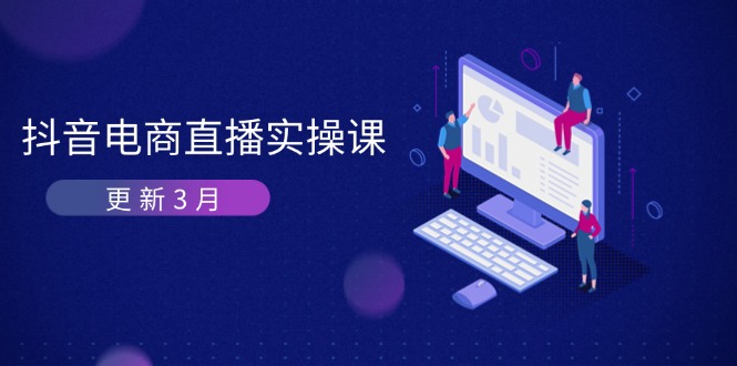 （14253期）抖音电商直播实操课-更新3月 深度剖析算法机制 快速提升直播GMV与带货变现-51创业资源库