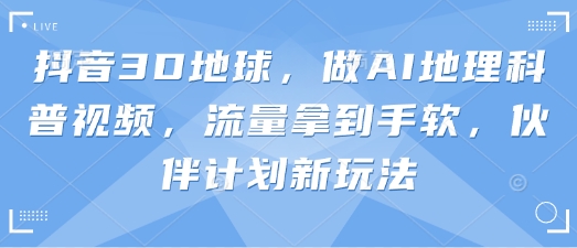 抖音3D地球,做AI地理科普视频,流量拿到手软,伙伴计划新玩法-51创业资源库