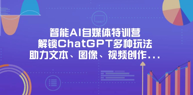 (14245期)智能AI自媒体特训营,解锁ChatGPT多种玩法,助力文本、图像、视频创作...-51创业资源库