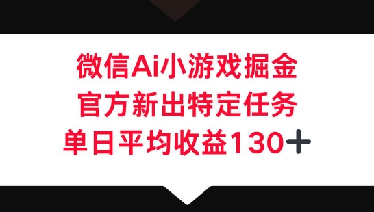 微信AI小游戏掘金，官方新出特定任务，单日平均收益130+-51创业资源库