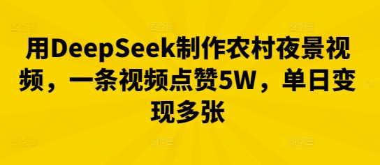用DeepSeek制作农村夜景视频，一条视频点赞5W，单日变现多张-51创业资源库