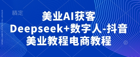 美业AI获客Deepseek+数字人-抖音美业教程电商教程-51创业资源库
