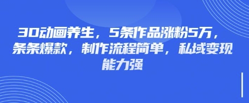 3D动画养生,5条作品涨粉5万,条条爆款,制作流程简单,私域变现能力强-51创业资源库