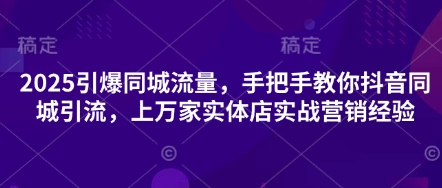2025引爆同城流量,手把手教你抖音同城引流,上万家实体店实战营销经验-51创业资源库