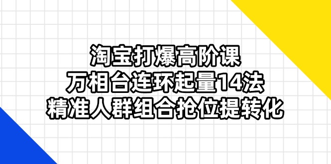 (14298期)淘宝打爆高阶课:万相台连环起量14法,精准人群组合抢位提转化-51创业资源库