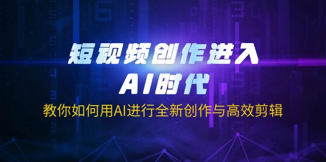 (14145期)短视频创作进入AI时代,教你如何用AI进行全新创作与高效剪辑-51创业资源库