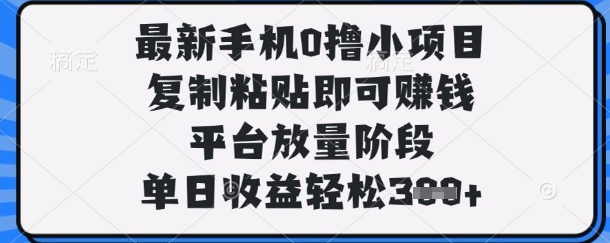 最新手机0撸小项目，复制粘贴即可挣钱，平台放量阶段，单日收益轻松3张+【揭秘】-51创业资源库
