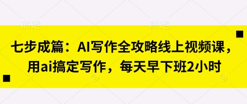 七步成篇：AI写作全攻略线上视频课，用ai搞定写作，每天早下班2小时-51创业资源库