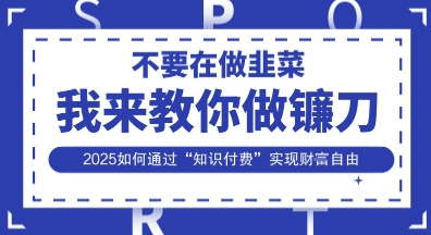韭菜生涯终结者,我来教你做镰刀,2025如何通过“知识付费”实现财F自由【揭秘】-51创业资源库