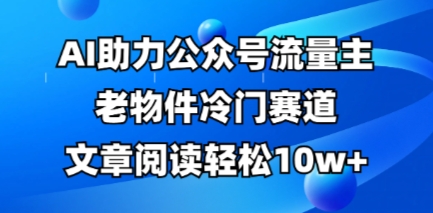 公众号流量主老物件冷门赛道,AI助力,文章阅读轻松10w+,全流程详细教程-51创业资源库