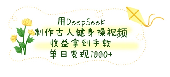 用DeepSeek制作古人健身操视频，收益拿到手软，单日变现数张-51创业资源库