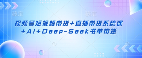 视频号短视频带货+直播带货系统课+AI+Deep-Seek书单带货-51创业资源库